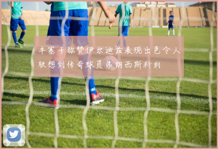 丰塞卡称赞伊尔迪兹表现出色令人联想到传奇球员弗朗西斯科利