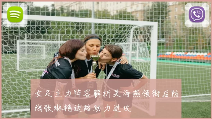 女足主力阵容解析吴海燕领衔后防线张琳艳边路助力进攻