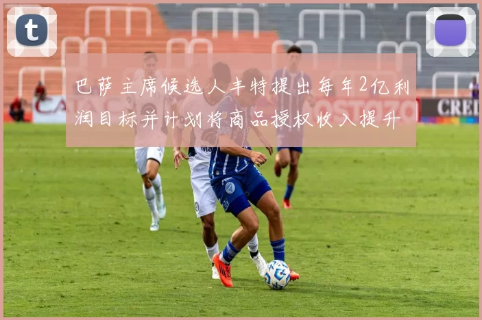 巴萨主席候选人丰特提出每年2亿利润目标并计划将商品授权收入提升至4亿
