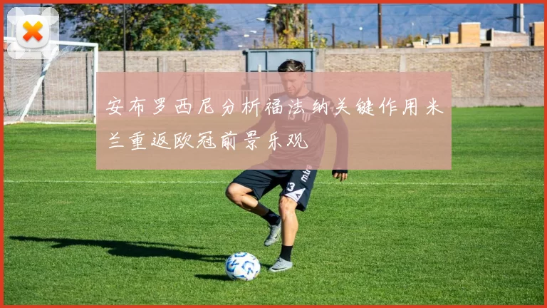 安布罗西尼分析福法纳关键作用米兰重返欧冠前景乐观