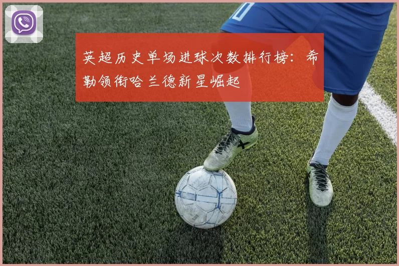 英超历史单场进球次数排行榜：希勒领衔哈兰德新星崛起