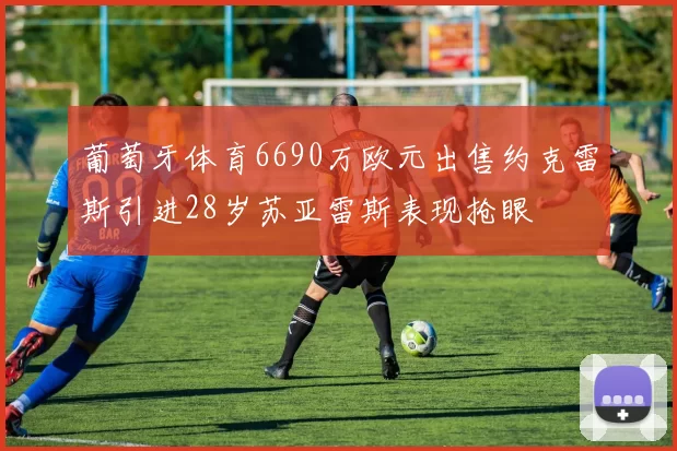 葡萄牙体育6690万欧元出售约克雷斯引进28岁苏亚雷斯表现抢眼