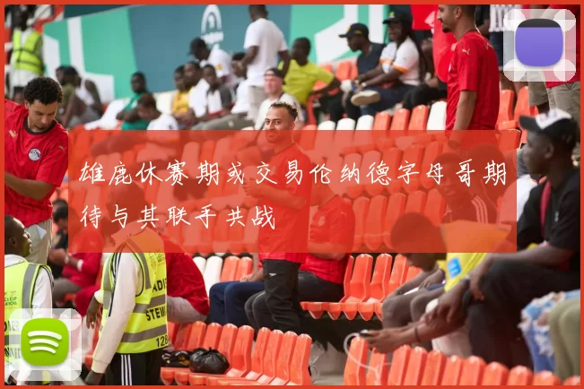 雄鹿休赛期或交易伦纳德字母哥期待与其联手共战