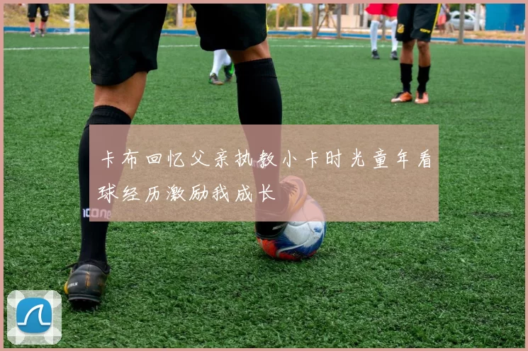 卡布回忆父亲执教小卡时光童年看球经历激励我成长