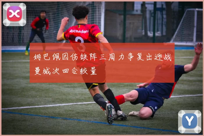 姆巴佩因伤缺阵三周力争复出迎战曼城次回合较量