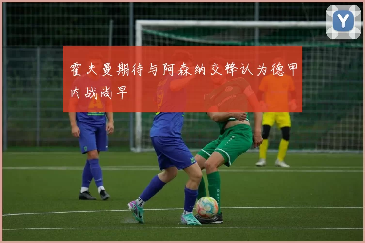 霍夫曼期待与阿森纳交锋认为德甲内战尚早