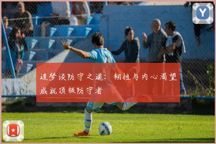 追梦谈防守之道：韧性与内心渴望成就顶级防守者