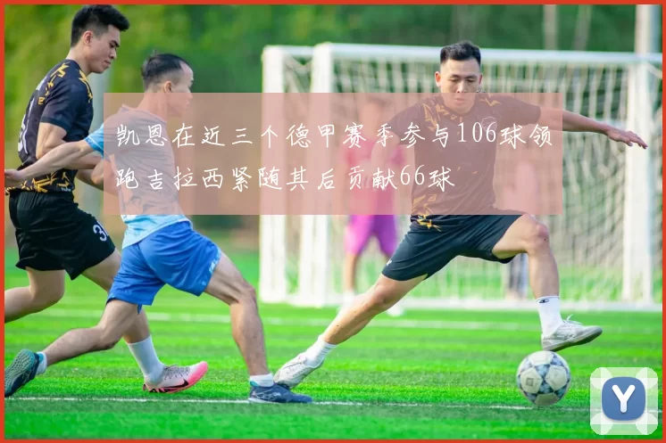 凯恩在近三个德甲赛季参与106球领跑吉拉西紧随其后贡献66球
