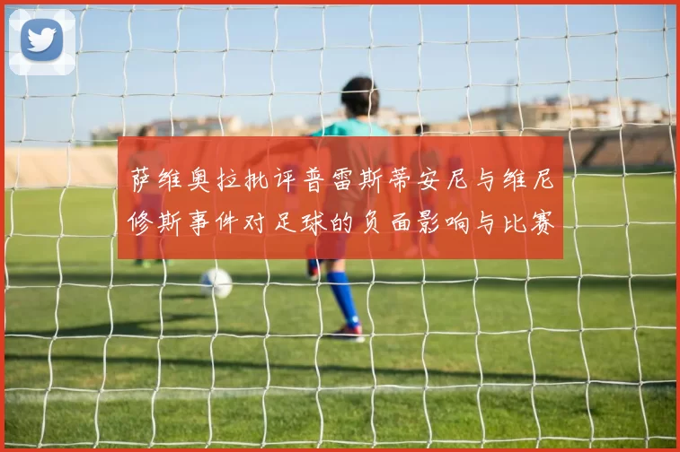 萨维奥拉批评普雷斯蒂安尼与维尼修斯事件对足球的负面影响与比赛公正性