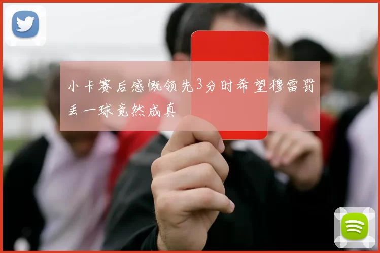 小卡赛后感慨领先3分时希望穆雷罚丢一球竟然成真