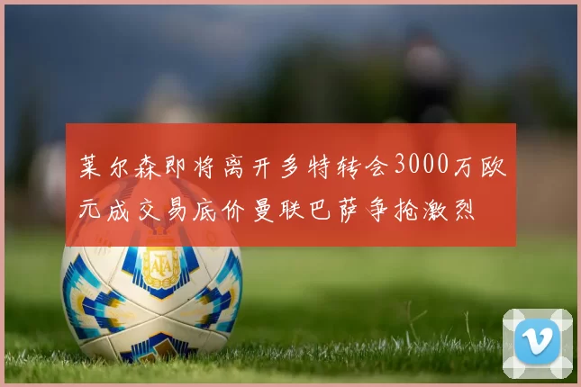 莱尔森即将离开多特转会3000万欧元成交易底价曼联巴萨争抢激烈