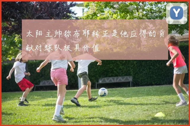 太阳主帅称布耶转正是他应得的贡献对球队极具价值
