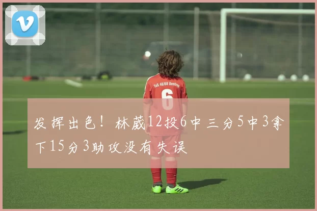 发挥出色！林葳12投6中三分5中3拿下15分3助攻没有失误