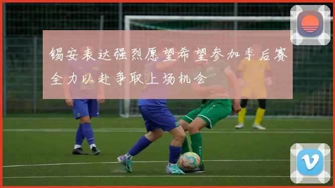 锡安表达强烈愿望希望参加季后赛全力以赴争取上场机会