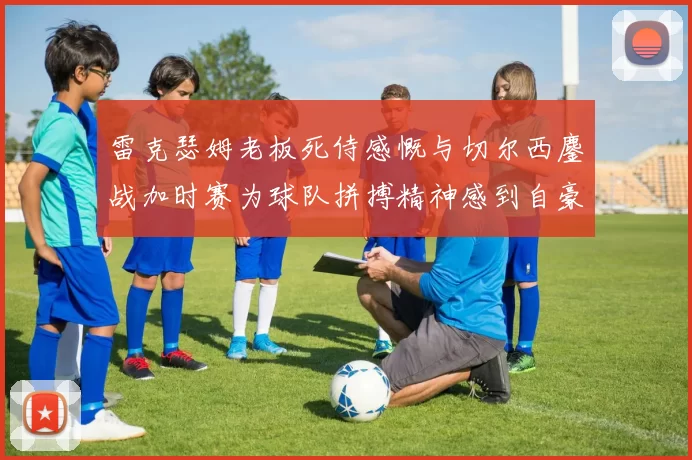 雷克瑟姆老板死侍感慨与切尔西鏖战加时赛为球队拼搏精神感到自豪